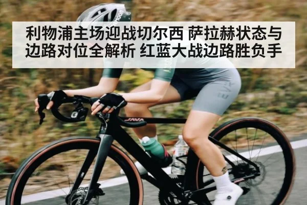 利物浦主场迎战切尔西 萨拉赫状态与边路对位全解析 红蓝大战边路胜负手