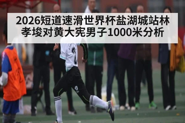 2026短道速滑世界杯盐湖城站林孝埈对黄大宪男子1000米分析